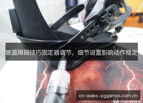 坡面障碍技巧固定器调节,细节设置影响动作稳定 坡面障碍技巧固定器调节,细节设置影响动作稳定